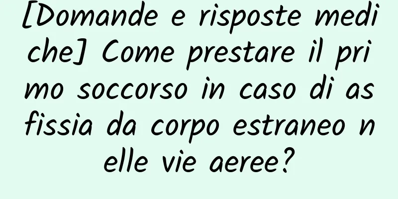 [Domande e risposte mediche] Come prestare il primo soccorso in caso di asfissia da corpo estraneo nelle vie aeree?