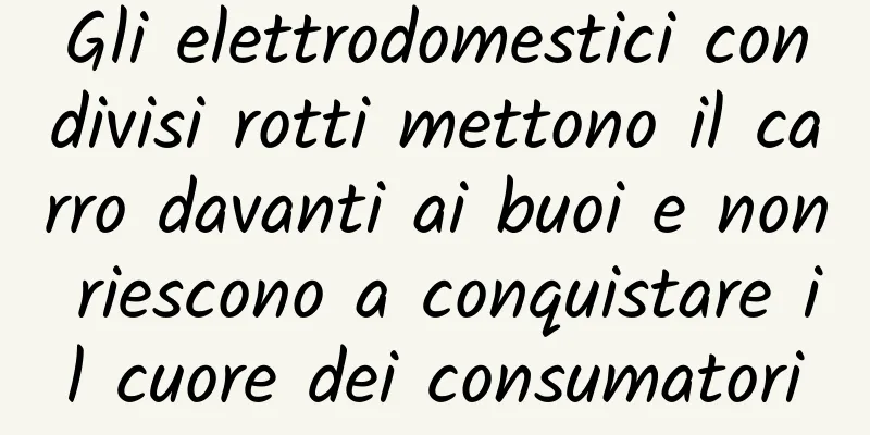 Gli elettrodomestici condivisi rotti mettono il carro davanti ai buoi e non riescono a conquistare il cuore dei consumatori