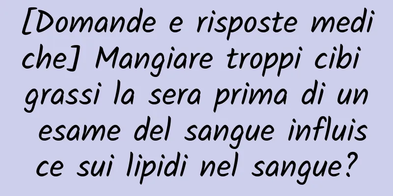 [Domande e risposte mediche] Mangiare troppi cibi grassi la sera prima di un esame del sangue influisce sui lipidi nel sangue?