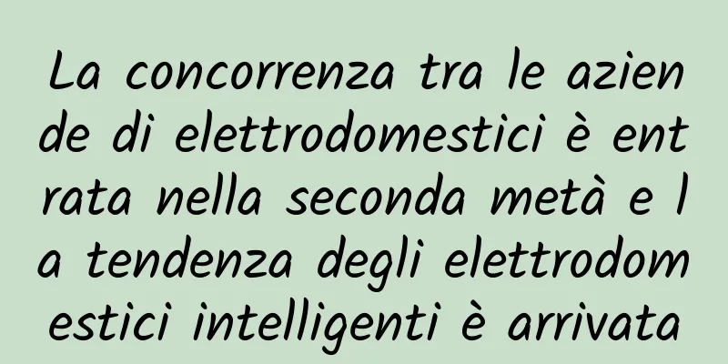 La concorrenza tra le aziende di elettrodomestici è entrata nella seconda metà e la tendenza degli elettrodomestici intelligenti è arrivata