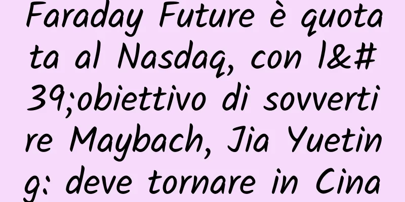 Faraday Future è quotata al Nasdaq, con l'obiettivo di sovvertire Maybach, Jia Yueting: deve tornare in Cina