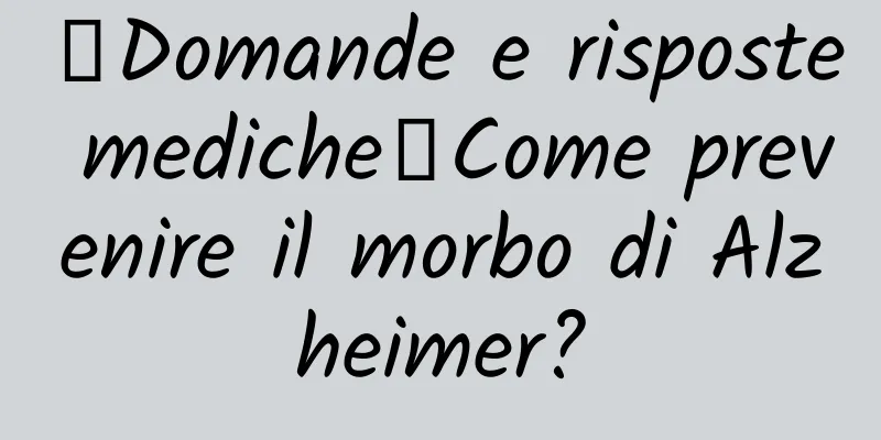 【Domande e risposte mediche】Come prevenire il morbo di Alzheimer?