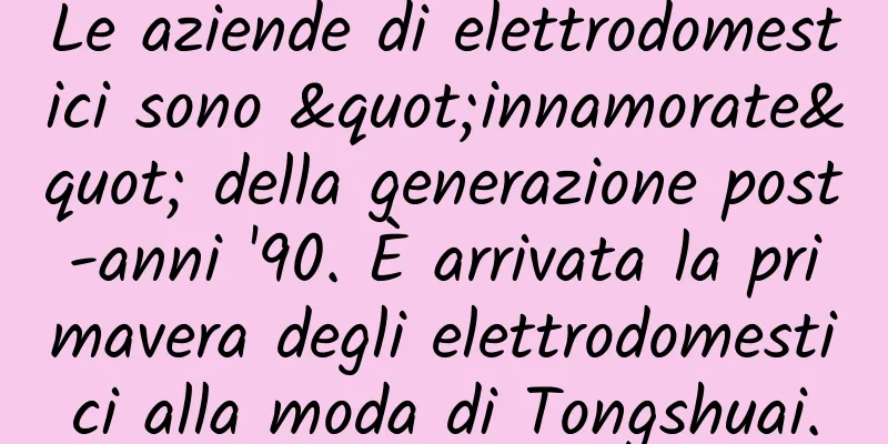 Le aziende di elettrodomestici sono "innamorate" della generazione post-anni '90. È arrivata la primavera degli elettrodomestici alla moda di Tongshuai.