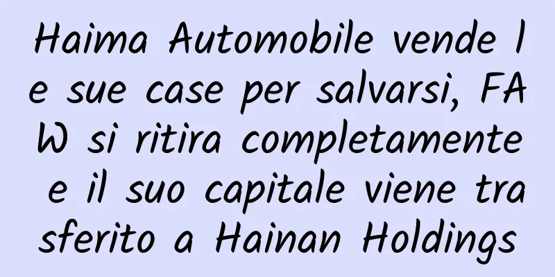 Haima Automobile vende le sue case per salvarsi, FAW si ritira completamente e il suo capitale viene trasferito a Hainan Holdings