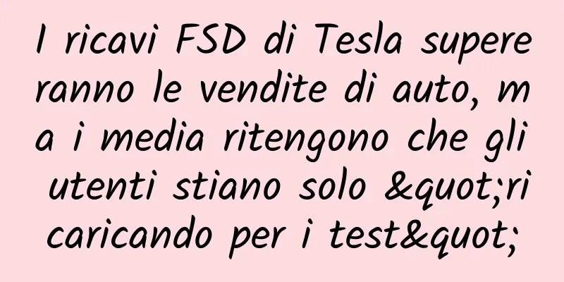 I ricavi FSD di Tesla supereranno le vendite di auto, ma i media ritengono che gli utenti stiano solo "ricaricando per i test"