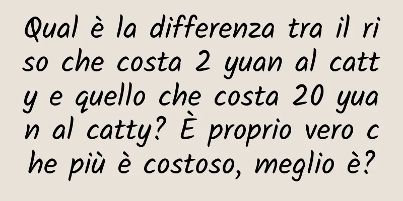 Qual è la differenza tra il riso che costa 2 yuan al catty e quello che costa 20 yuan al catty? È proprio vero che più è costoso, meglio è?