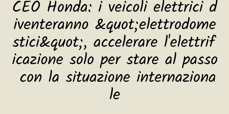 CEO Honda: i veicoli elettrici diventeranno "elettrodomestici", accelerare l'elettrificazione solo per stare al passo con la situazione internazionale