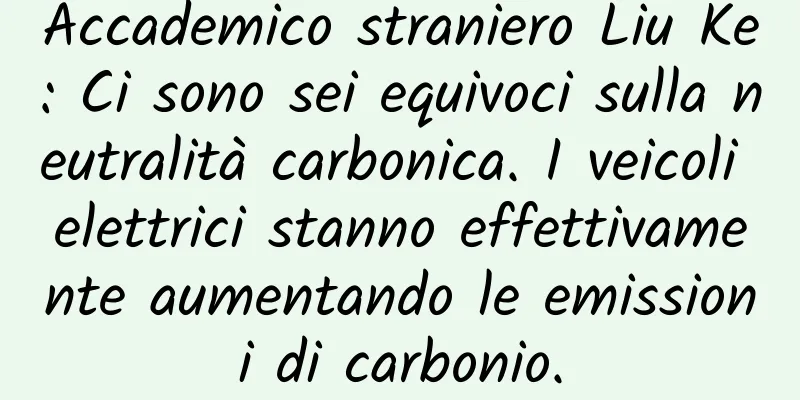 Accademico straniero Liu Ke: Ci sono sei equivoci sulla neutralità carbonica. I veicoli elettrici stanno effettivamente aumentando le emissioni di carbonio.