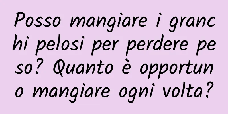 Posso mangiare i granchi pelosi per perdere peso? Quanto è opportuno mangiare ogni volta?