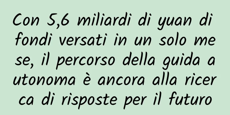 Con 5,6 miliardi di yuan di fondi versati in un solo mese, il percorso della guida autonoma è ancora alla ricerca di risposte per il futuro