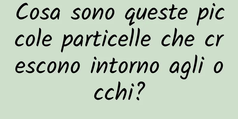 Cosa sono queste piccole particelle che crescono intorno agli occhi?