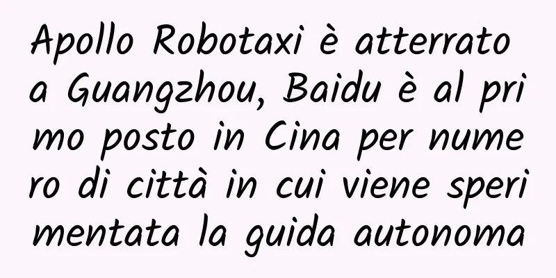 Apollo Robotaxi è atterrato a Guangzhou, Baidu è al primo posto in Cina per numero di città in cui viene sperimentata la guida autonoma