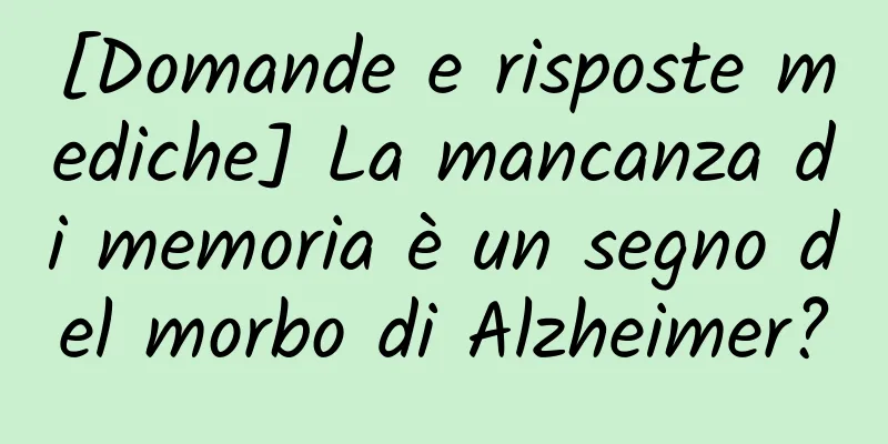 [Domande e risposte mediche] La mancanza di memoria è un segno del morbo di Alzheimer?