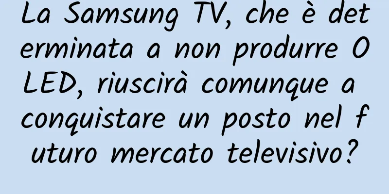 La Samsung TV, che è determinata a non produrre OLED, riuscirà comunque a conquistare un posto nel futuro mercato televisivo?
