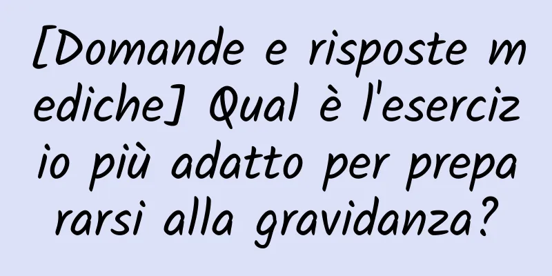 [Domande e risposte mediche] Qual è l'esercizio più adatto per prepararsi alla gravidanza?