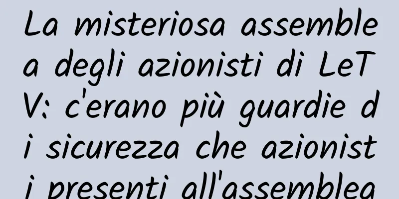 La misteriosa assemblea degli azionisti di LeTV: c'erano più guardie di sicurezza che azionisti presenti all'assemblea