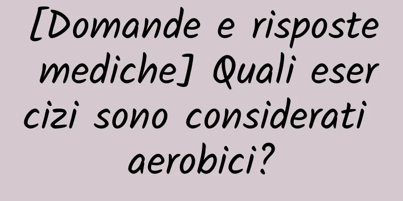 [Domande e risposte mediche] Quali esercizi sono considerati aerobici?