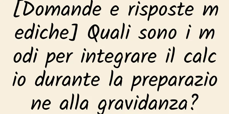 [Domande e risposte mediche] Quali sono i modi per integrare il calcio durante la preparazione alla gravidanza?