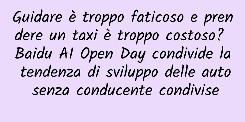 Guidare è troppo faticoso e prendere un taxi è troppo costoso? Baidu AI Open Day condivide la tendenza di sviluppo delle auto senza conducente condivise