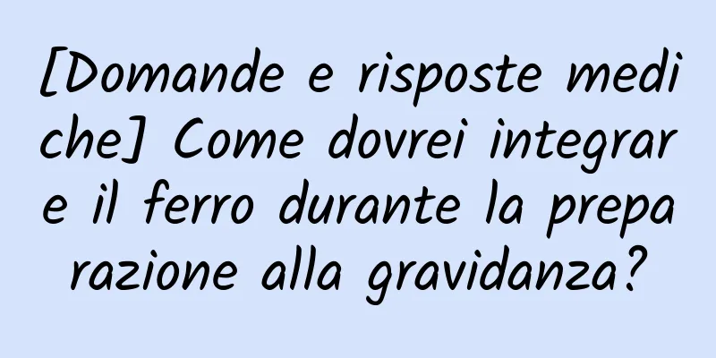 [Domande e risposte mediche] Come dovrei integrare il ferro durante la preparazione alla gravidanza?