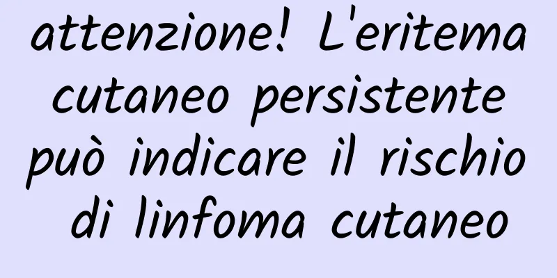 attenzione! L'eritema cutaneo persistente può indicare il rischio di linfoma cutaneo