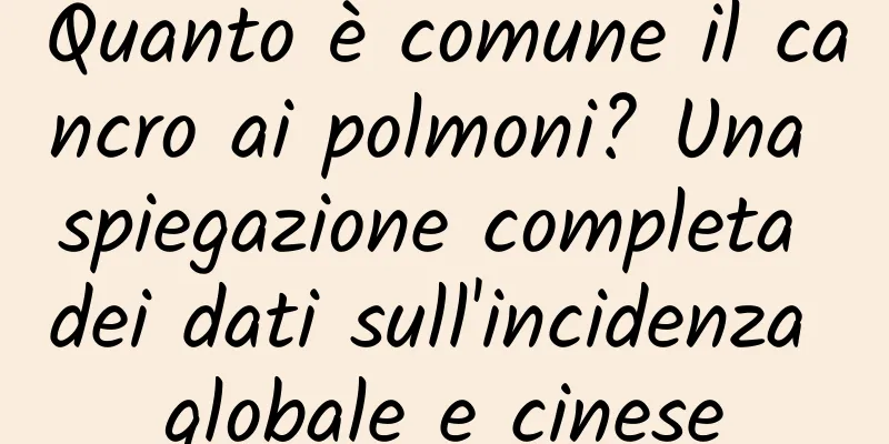 Quanto è comune il cancro ai polmoni? Una spiegazione completa dei dati sull'incidenza globale e cinese