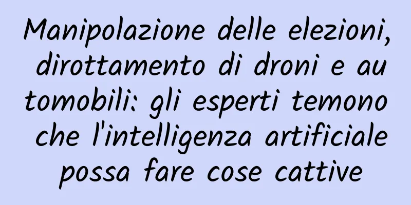 Manipolazione delle elezioni, dirottamento di droni e automobili: gli esperti temono che l'intelligenza artificiale possa fare cose cattive