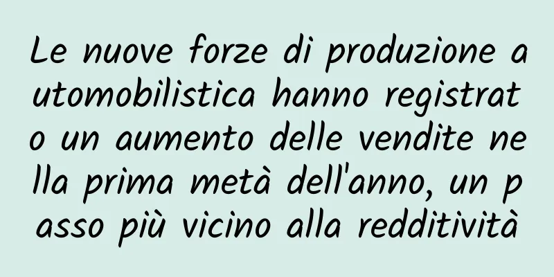 Le nuove forze di produzione automobilistica hanno registrato un aumento delle vendite nella prima metà dell'anno, un passo più vicino alla redditività