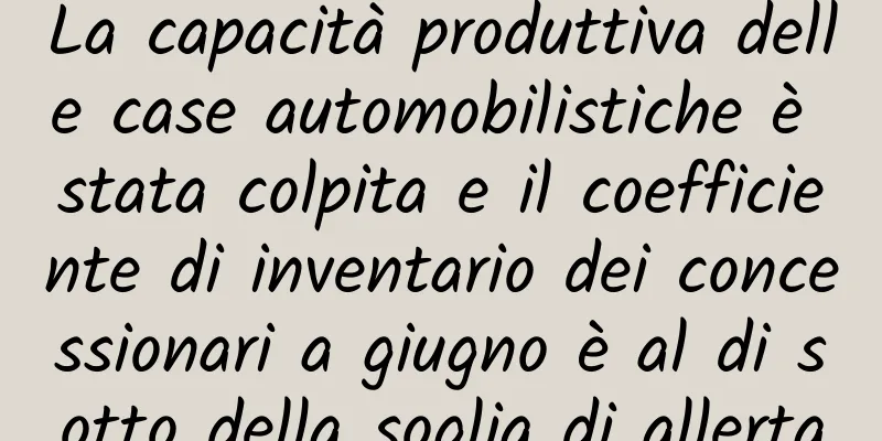 La capacità produttiva delle case automobilistiche è stata colpita e il coefficiente di inventario dei concessionari a giugno è al di sotto della soglia di allerta