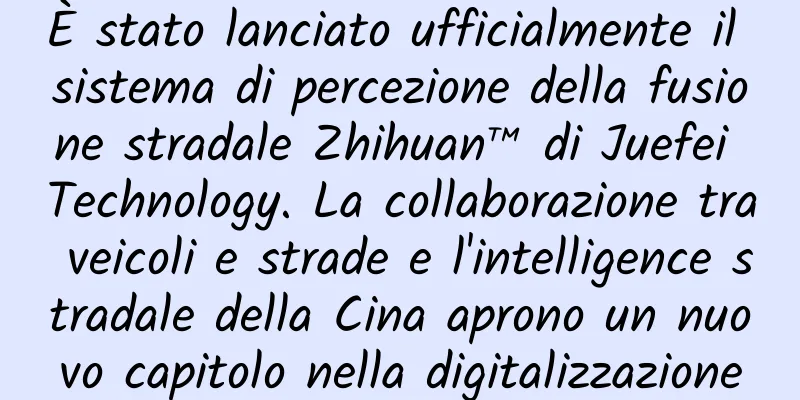 È stato lanciato ufficialmente il sistema di percezione della fusione stradale Zhihuan™ di Juefei Technology. La collaborazione tra veicoli e strade e l'intelligence stradale della Cina aprono un nuovo capitolo nella digitalizzazione