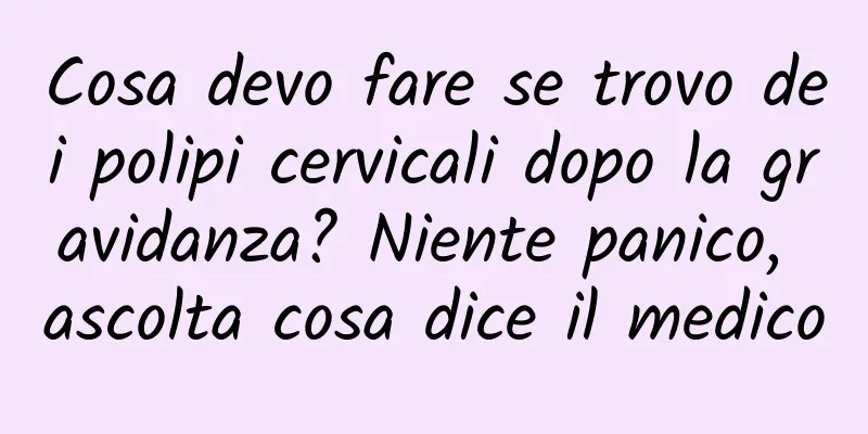 Cosa devo fare se trovo dei polipi cervicali dopo la gravidanza? Niente panico, ascolta cosa dice il medico
