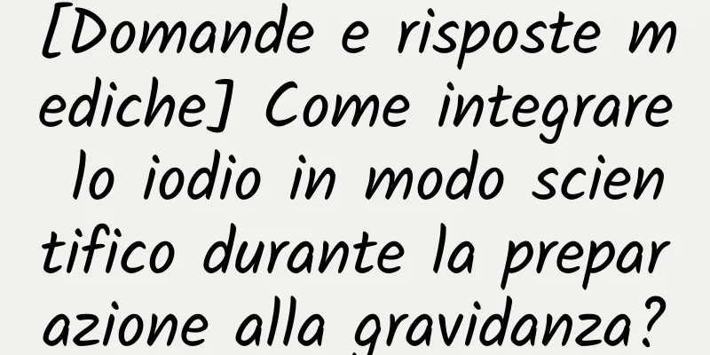 [Domande e risposte mediche] Come integrare lo iodio in modo scientifico durante la preparazione alla gravidanza?