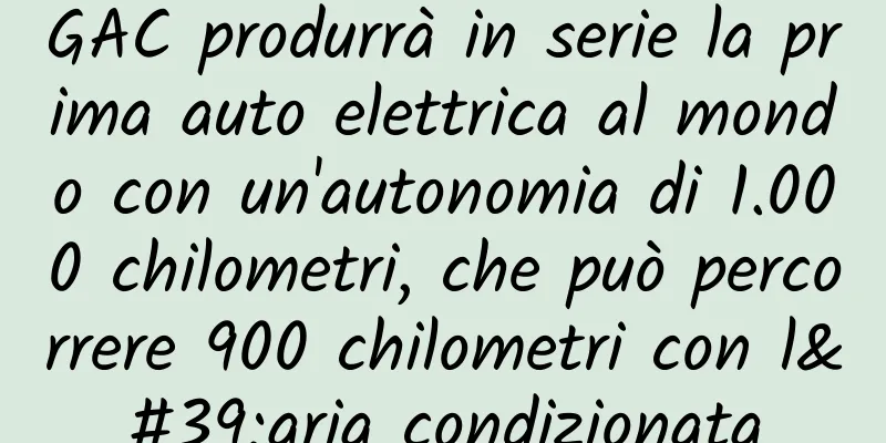 GAC produrrà in serie la prima auto elettrica al mondo con un'autonomia di 1.000 chilometri, che può percorrere 900 chilometri con l'aria condizionata