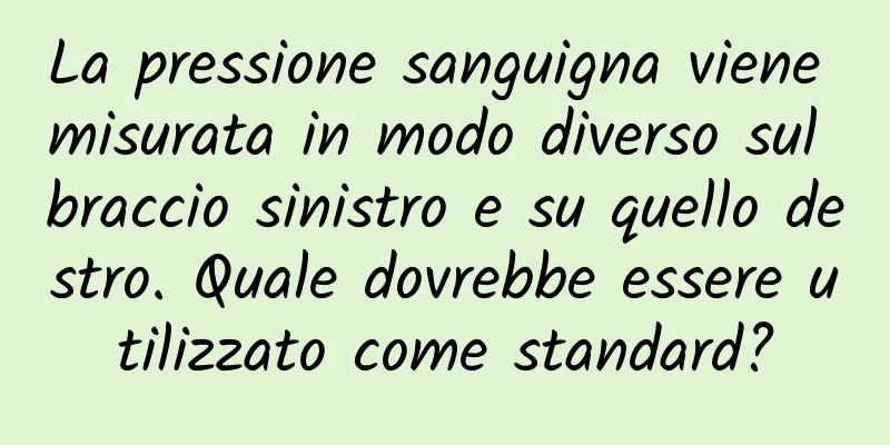 La pressione sanguigna viene misurata in modo diverso sul braccio sinistro e su quello destro. Quale dovrebbe essere utilizzato come standard?
