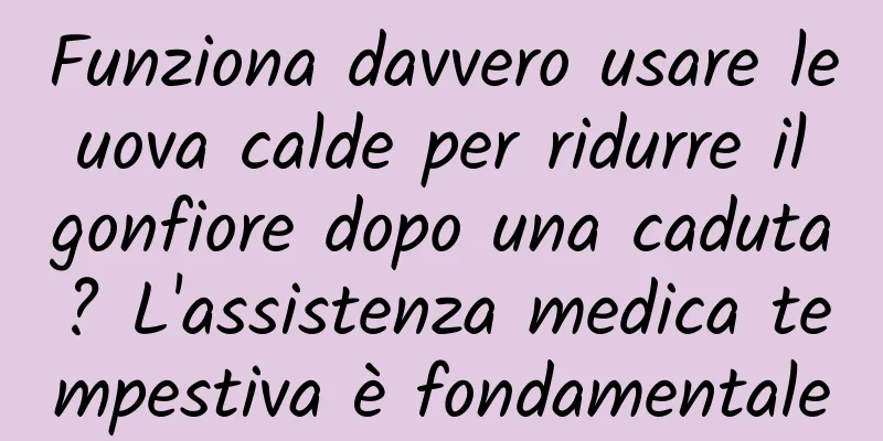 Funziona davvero usare le uova calde per ridurre il gonfiore dopo una caduta? L'assistenza medica tempestiva è fondamentale