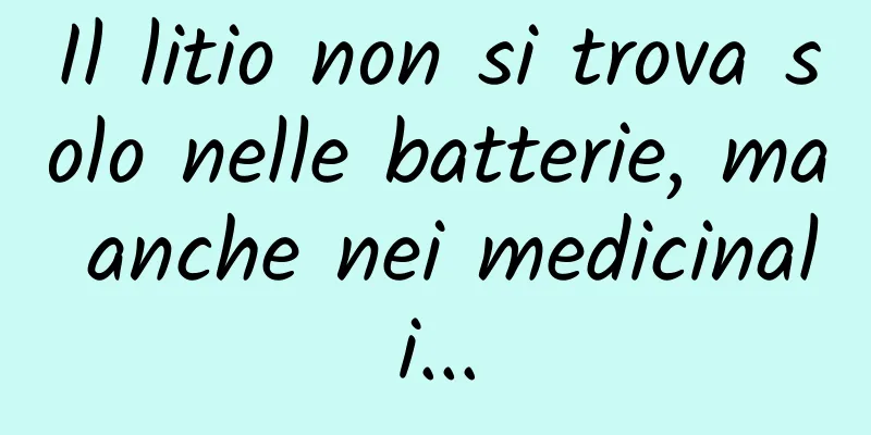 Il litio non si trova solo nelle batterie, ma anche nei medicinali...