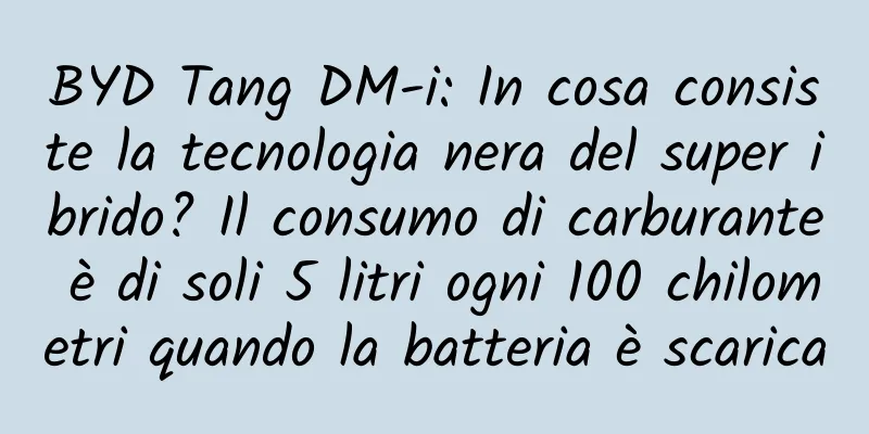 BYD Tang DM-i: In cosa consiste la tecnologia nera del super ibrido? Il consumo di carburante è di soli 5 litri ogni 100 chilometri quando la batteria è scarica