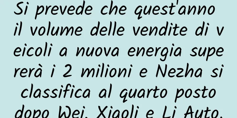Si prevede che quest'anno il volume delle vendite di veicoli a nuova energia supererà i 2 milioni e Nezha si classifica al quarto posto dopo Wei, Xiaoli e Li Auto.