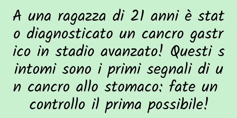 A una ragazza di 21 anni è stato diagnosticato un cancro gastrico in stadio avanzato! Questi sintomi sono i primi segnali di un cancro allo stomaco: fate un controllo il prima possibile!