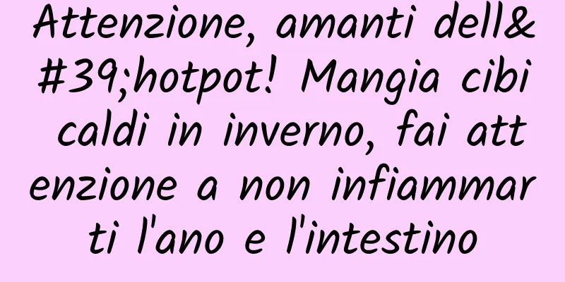 Attenzione, amanti dell'hotpot! Mangia cibi caldi in inverno, fai attenzione a non infiammarti l'ano e l'intestino