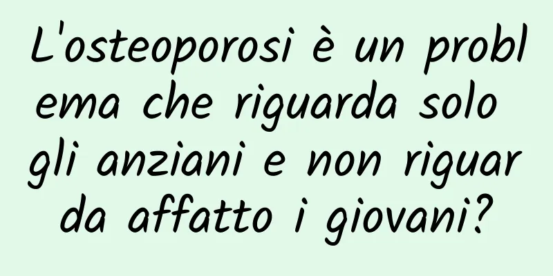 L'osteoporosi è un problema che riguarda solo gli anziani e non riguarda affatto i giovani?