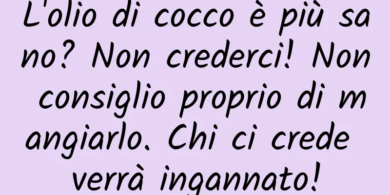L'olio di cocco è più sano? Non crederci! Non consiglio proprio di mangiarlo. Chi ci crede verrà ingannato!