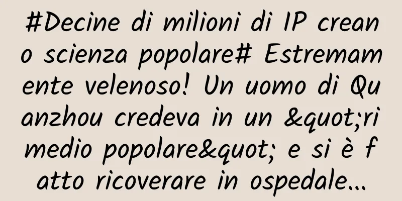 #Decine di milioni di IP creano scienza popolare# Estremamente velenoso! Un uomo di Quanzhou credeva in un "rimedio popolare" e si è fatto ricoverare in ospedale...
