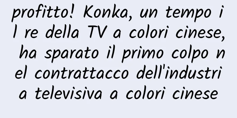 profitto! Konka, un tempo il re della TV a colori cinese, ha sparato il primo colpo nel contrattacco dell'industria televisiva a colori cinese