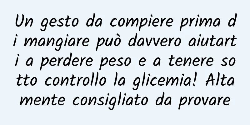 Un gesto da compiere prima di mangiare può davvero aiutarti a perdere peso e a tenere sotto controllo la glicemia! Altamente consigliato da provare