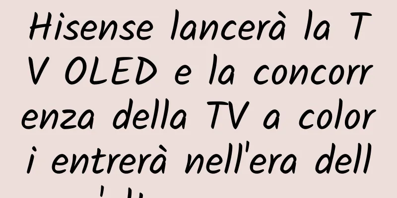 Hisense lancerà la TV OLED e la concorrenza della TV a colori entrerà nell'era dell'alta gamma