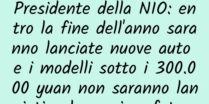 Presidente della NIO: entro la fine dell'anno saranno lanciate nuove auto e i modelli sotto i 300.000 yuan non saranno lanciati nel prossimo futuro