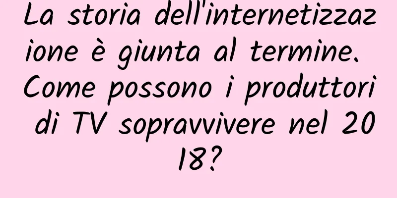 La storia dell'internetizzazione è giunta al termine. Come possono i produttori di TV sopravvivere nel 2018?