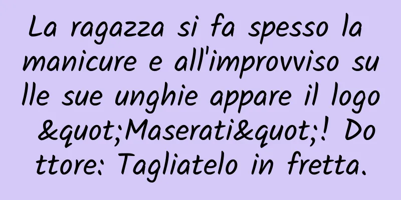 La ragazza si fa spesso la manicure e all'improvviso sulle sue unghie appare il logo "Maserati"! Dottore: Tagliatelo in fretta.