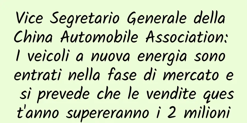 Vice Segretario Generale della China Automobile Association: I veicoli a nuova energia sono entrati nella fase di mercato e si prevede che le vendite quest'anno supereranno i 2 milioni